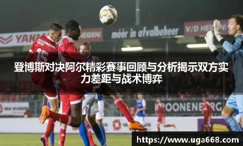 登博斯对决阿尔精彩赛事回顾与分析揭示双方实力差距与战术博弈