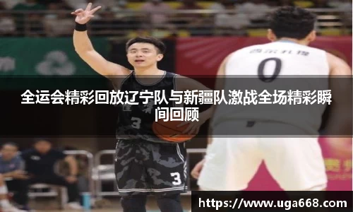 全运会精彩回放辽宁队与新疆队激战全场精彩瞬间回顾