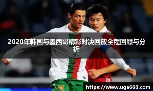 2020年韩国与墨西哥精彩对决回放全程回顾与分析