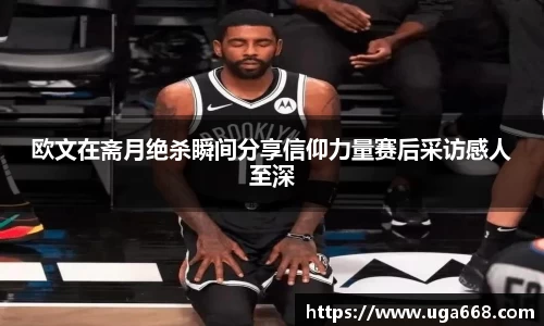 欧文在斋月绝杀瞬间分享信仰力量赛后采访感人至深