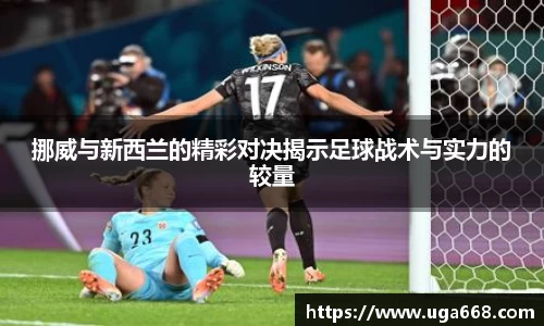 挪威与新西兰的精彩对决揭示足球战术与实力的较量