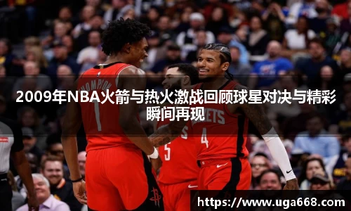 2009年NBA火箭与热火激战回顾球星对决与精彩瞬间再现
