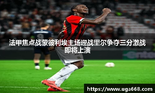 法甲焦点战蒙彼利埃主场迎战里尔争夺三分激战即将上演