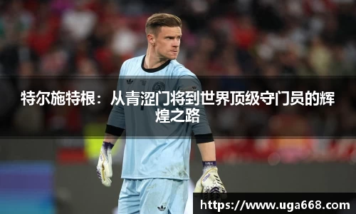 特尔施特根：从青涩门将到世界顶级守门员的辉煌之路