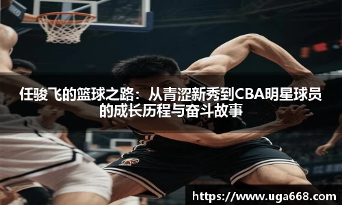 任骏飞的篮球之路：从青涩新秀到CBA明星球员的成长历程与奋斗故事