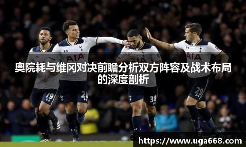 奥院耗与维冈对决前瞻分析双方阵容及战术布局的深度剖析