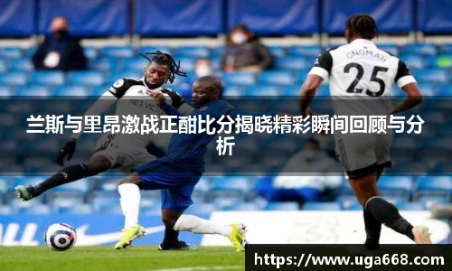 兰斯与里昂激战正酣比分揭晓精彩瞬间回顾与分析