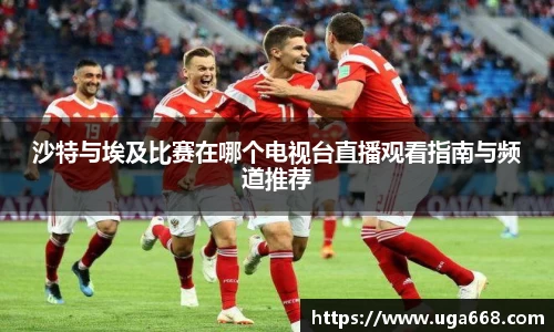 沙特与埃及比赛在哪个电视台直播观看指南与频道推荐