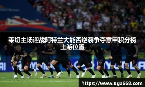 莱切主场迎战阿特兰大能否逆袭争夺意甲积分榜上游位置