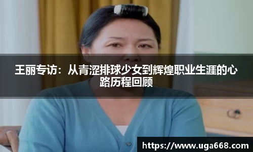 王丽专访：从青涩排球少女到辉煌职业生涯的心路历程回顾