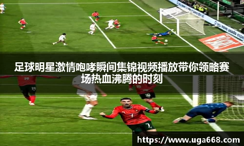 足球明星激情咆哮瞬间集锦视频播放带你领略赛场热血沸腾的时刻