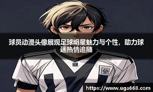 球员动漫头像展现足球明星魅力与个性，助力球迷热情追随