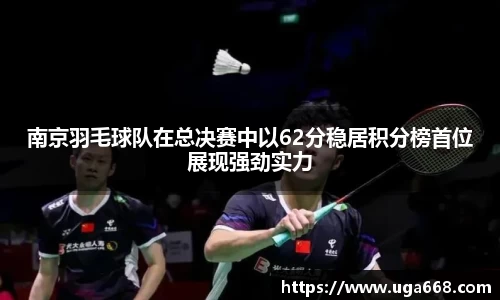 南京羽毛球队在总决赛中以62分稳居积分榜首位展现强劲实力