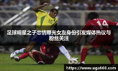 足球明星之子恋情曝光女友身份引发媒体热议与粉丝关注