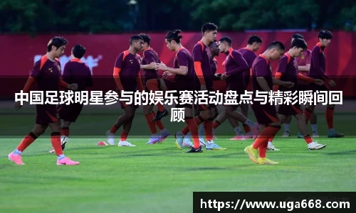 中国足球明星参与的娱乐赛活动盘点与精彩瞬间回顾