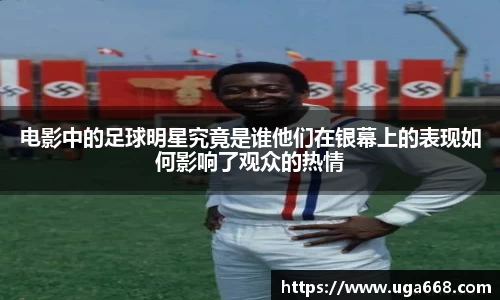 电影中的足球明星究竟是谁他们在银幕上的表现如何影响了观众的热情