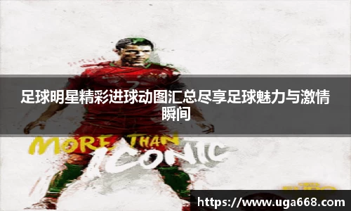 足球明星精彩进球动图汇总尽享足球魅力与激情瞬间
